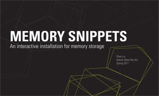 MEMORY SNIPPETS
An interactive installation for memory storage
                                                 Shan Liu
                                                 Hybrid: Nano Bio Art
                                                 Spring 2011
 