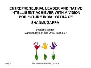 ENTREPRENEURIAL LEADER AND NATIVE INTELLIGENT ACHIEVER WITH A VISION FOR FUTURE INDIA: YATRA OF SHANMUGAPPA   Presentation by  S.Deenadayalan and Dr.K.Prabhakar 