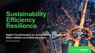 Digital Transformation for Sustainability & Resilience in
Water Utilities via Unified Operation
Shan Subramaniam
Sustainability
Efficiency
Resilience
 