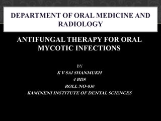 ANTIFUNGAL THERAPY FOR ORAL
MYCOTIC INFECTIONS
BY
K V SAI SHANMUKH
4 BDS
ROLL NO-030
KAMINENI INSTITUTE OF DENTAL SCIENCES
DEPARTMENT OF ORAL MEDICINE AND
RADIOLOGY
 