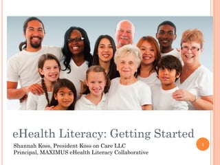 eHealth Literacy: Getting Started
Shannah Koss, President Koss on Care LLC            1
Principal, MAXIMUS eHealth Literacy Collaborative
 