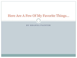 Here Are A Few Of My Favorite Things…

           BY SHANNA PAINTER
 