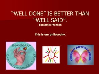 “WELL DONE” IS BETTER THAN
       “WELL SAID”.
          Benjamin Franklin


       This is our philosophy.
 