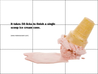 It takes 50 licks to finish a single scoop ice cream cone. (www.makeicecream.com) 