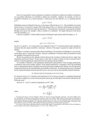 log p
and         is limited by
        N
                                                                    ∑Pi pi j 
                                                 log p
                                                               =                       log pi j
                                                   N
or
                                                     log p
                                                       N
                                                           , ∑ Pi pi j log pi j                     :
This proves Theorem 3.
   Theorem 4 follows immediately from this on calculating upper and lower bounds for nq based on the
possible range of values of p in Theorem 3.
   In the mixed (not ergodic) case if
                                            L = ∑ pi Li
and the entropies of the components are H1  H2    Hn we have the
      Theorem: Lim lognq
                N !∞  N          =   'q is a decreasing step function,
                                                                                     s,1
                                     'q = Hs                                                           ∑ i:
                                                                                                         s
                                                            in the interval          ∑      i        q
                                                                                      1                  1

   To prove Theorems 5 and 6 ﬁrst note that FN is monotonic decreasing because increasing N adds a
subscript to a conditional entropy. A simple substitution for pBi S j  in the deﬁnition of FN shows that

                                                     FN = NGN , N , 1GN ,1

and summing this for all N gives GN = ∑ Fn . Hence GN  FN and GN monotonic decreasing. Also they
                                       1
                                      N
must approach the same limit. By using Theorem 3 we see that Lim GN = H.
                                                                                            N !∞

                                                               APPENDIX 4
                         M AXIMIZING THE R ATE FOR A S YSTEM OF C ONSTRAINTS
Suppose we have a set of constraints on sequences of symbols that is of the ﬁnite state type and can be
                                             s 
                                                                `
represented therefore by a linear graph. Let i j be the lengths of the various symbols that can occur in
                                                                                                                                s
passing from state i to state j. What distribution of probabilities Pi for the different states and pi j for
choosing symbol s in state i and going to state j maximizes the rate of generating information under these
constraints? The constraints deﬁne a discrete channel and the maximum rate must be less than or equal to
the capacity C of this channel, since if all blocks of large length were equally likely, this rate would result,
and if possible this would be best. We will show that this rate can be achieved by proper choice of the Pi and
  s 
pi j .
       The rate in question is
                                            , ∑ Pi pi sj  log pi sj  N
                                                                                     =          :
                                                                      s s
                                                              ∑ Pi pi j       `i j          M

         `       `s 
    Let i j = ∑s i j . Evidently for a maximum pi j = k exp
                                                                    s
                                                                                     `i sj . The constraints on maximization are ∑ Pi =
                                                                                       

1, ∑ j pi j = 1, ∑ Pi  pi j , i j  = 0. Hence we maximize

                                      , ∑ Pi pi j log pi j + 
                            U    =
                                         ∑ Pi pi j   `i j             ∑ Pi + ∑ i pi j + ∑  j Pi  pi j ,      i j
                                                                          i
                         ∂U
                         ∂pi j
                                 =   , MPi1 + log p2i j  + NPi`i j +  + i + iPi = 0:
                                                 M



                                                                              30
 