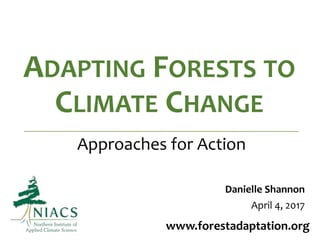 ADAPTING FORESTS TO
CLIMATE CHANGE
www.forestadaptation.org
Approaches for Action
Danielle Shannon
April 4, 2017
 