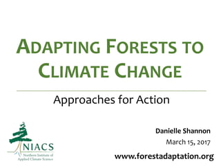 ADAPTING FORESTS TO
CLIMATE CHANGE
www.forestadaptation.org
Approaches for Action
Danielle Shannon
March 15, 2017
 