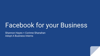 Facebook for your Business
Shannon Hayes + Corinne Shanahan
Adopt A Business Interns
 