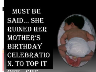 Must be said… she ruined her mother’s birthday celebration. To top it off…She came home crazy and crying 24/7