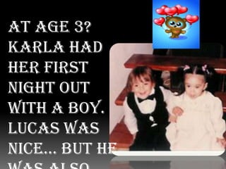 At age 3? Karla had her first night out with a boy. Lucas was nice… but he was also her cousin… So she moved on…