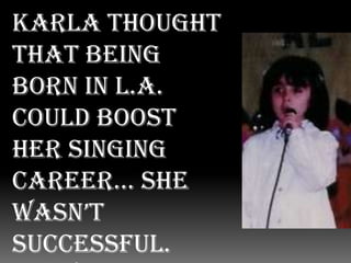 Karla thought that being born in L.A. could boost her singing career… She wasn’t successful. Only her mom found her charming…