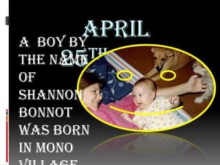 April 25th,1982A  boy by the name of Shannon Bonnot  was born in Mono Village , Sonora.