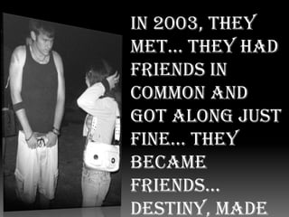 In 2003, they met... They had friends in common and got along just fine… They became friends… Destiny, made them Best Friends…