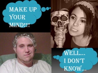 Make up your mind!!!Well… I don’t know…I’m not sure…