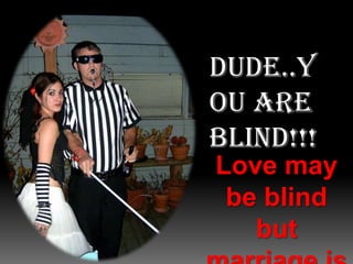 Dude..you are  blind!!!Love may be blind but marriage is a real eye-opener!