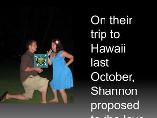 On their trip to Hawaii last October, Shannon proposed to the love of his life..
