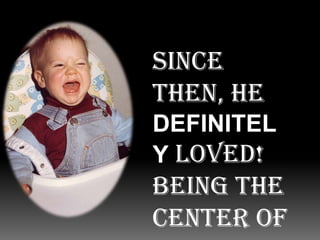Since then, he DEFINITELY loved! being the center of attention…