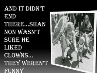 And it didn’t end there…Shannon wasn’t sure he liked Clowns… They weren’t funny enough. In fact, they were scary!