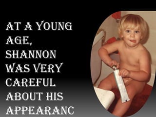 At a young age, Shannon was very careful about his appearance . His job was looking sexy for the ladies.
