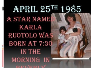 April 25th 1985A Star named Karla Ruotolo was born at 7:30 in the morning  in Beverly Hills, California