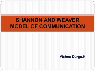 SHANNON AND WEAVER
MODEL OF COMMUNICATION

Vishnu Durga.K

 