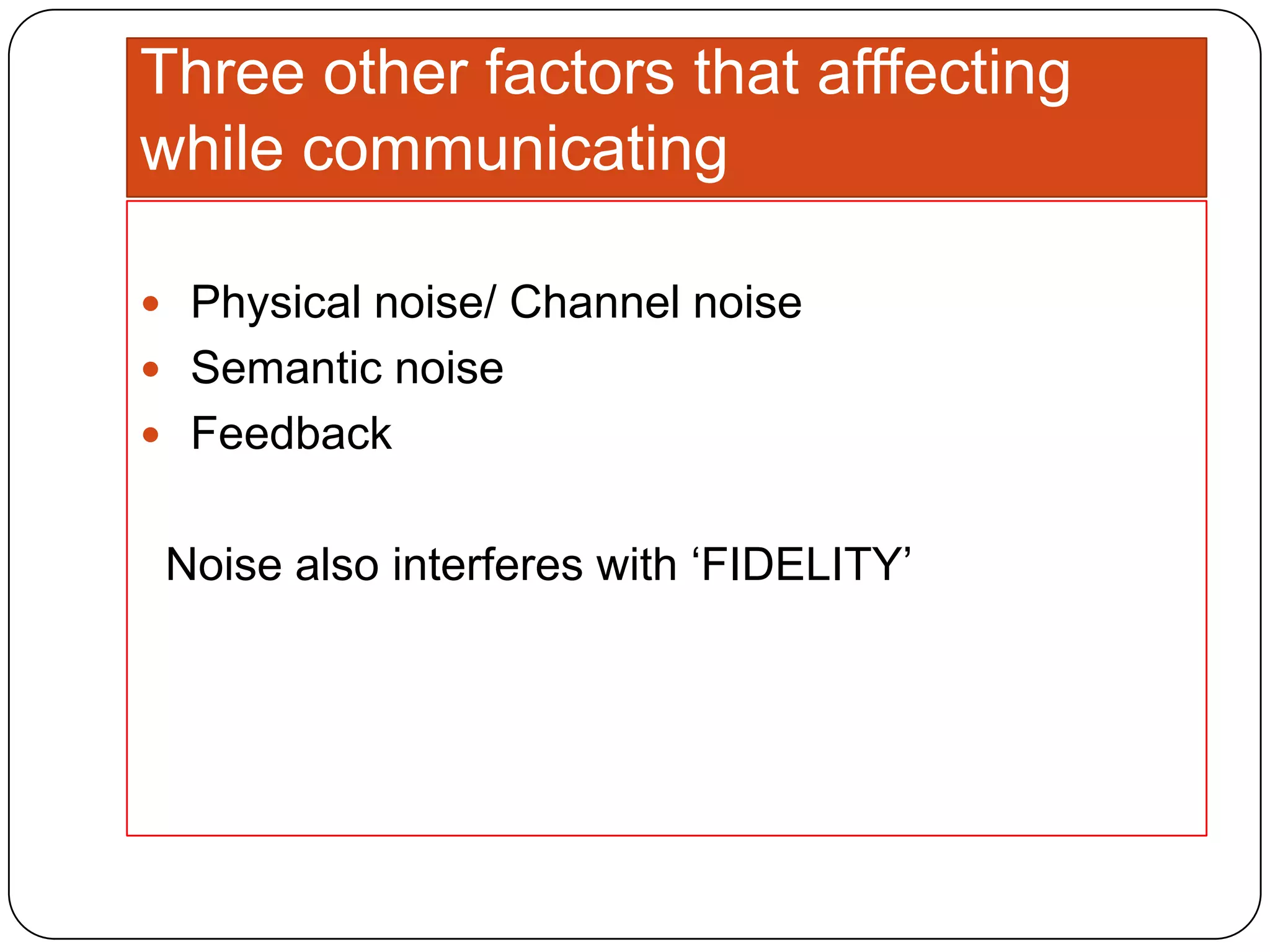 Three other factors that afffecting
while communicating
 Physical noise/ Channel noise
 Semantic noise
 Feedback

Noise also interferes with „FIDELITY‟

 