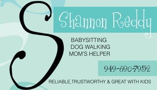 S
S  Shannon Reddy
       BABYSITTING
       DOG WALKING
       MOM’S HELPER

                    949-690-7952
RELIABLE,TRUSTWORTHY & GREAT WITH KIDS
 