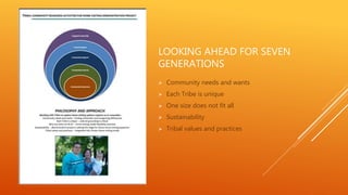 LOOKING AHEAD FOR SEVEN
GENERATIONS
 Community needs and wants
 Each Tribe is unique
 One size does not fit all
 Sustainability
 Tribal values and practices
 