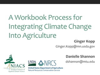 A Workbook Process for
Integrating Climate Change
Into Agriculture
Ginger Kopp
Ginger.Kopp@mn.usda.gov
Danielle Shannon
dshannon@mtu.edu
 