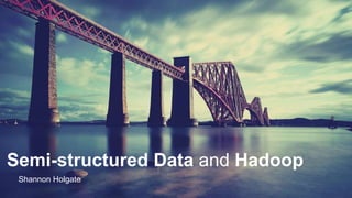 Semi-structured Data and Hadoop
Shannon Holgate
 