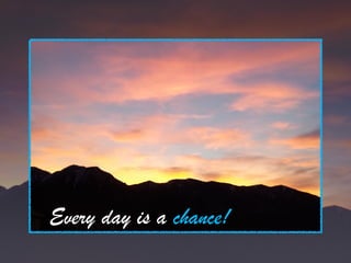 Every day is a chance!
 