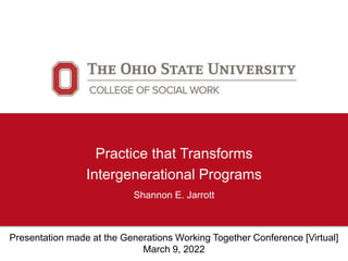 Practice that Transforms
Intergenerational Programs
Shannon E. Jarrott
Presentation made at the Generations Working Together Conference [Virtual]
March 9, 2022
 