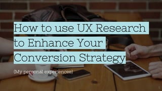 How to use UX Research
to Enhance Your
Conversion Strategy
(My personal experiences)
1
 