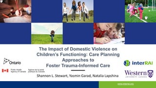 The Impact of Domestic Violence on
Children’s Functioning: Care Planning
Approaches to
Foster Trauma-Informed Care
www.interrai.org
Shannon L. Stewart, Yasmin Garad, Natalia Lapshina
 