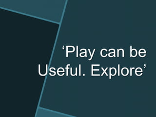 ‘Play can be
Useful. Explore’
 