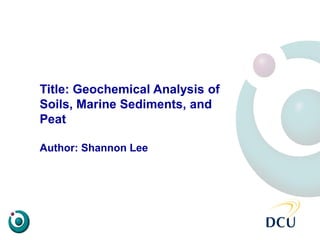 Title: Geochemical Analysis of
Soils, Marine Sediments, and
Peat
Author: Shannon Lee
 