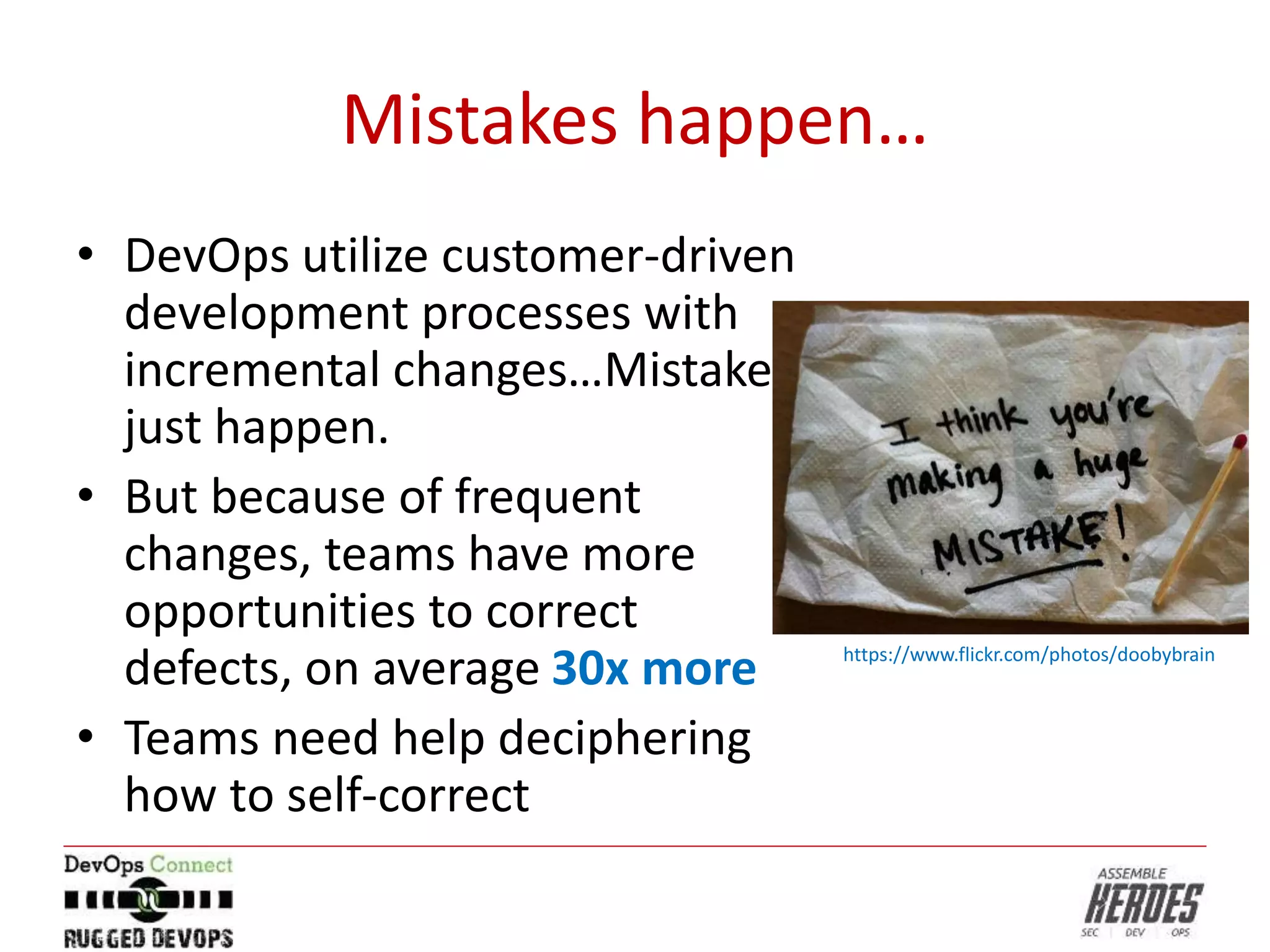 Mistakes happen…
• DevOps utilize customer-driven
development processes with
incremental changes…Mistakes
just happen.
• But because of frequent
changes, teams have more
opportunities to correct
defects, on average 30x more
• Teams need help deciphering
how to self-correct
https://www.flickr.com/photos/doobybrain
 