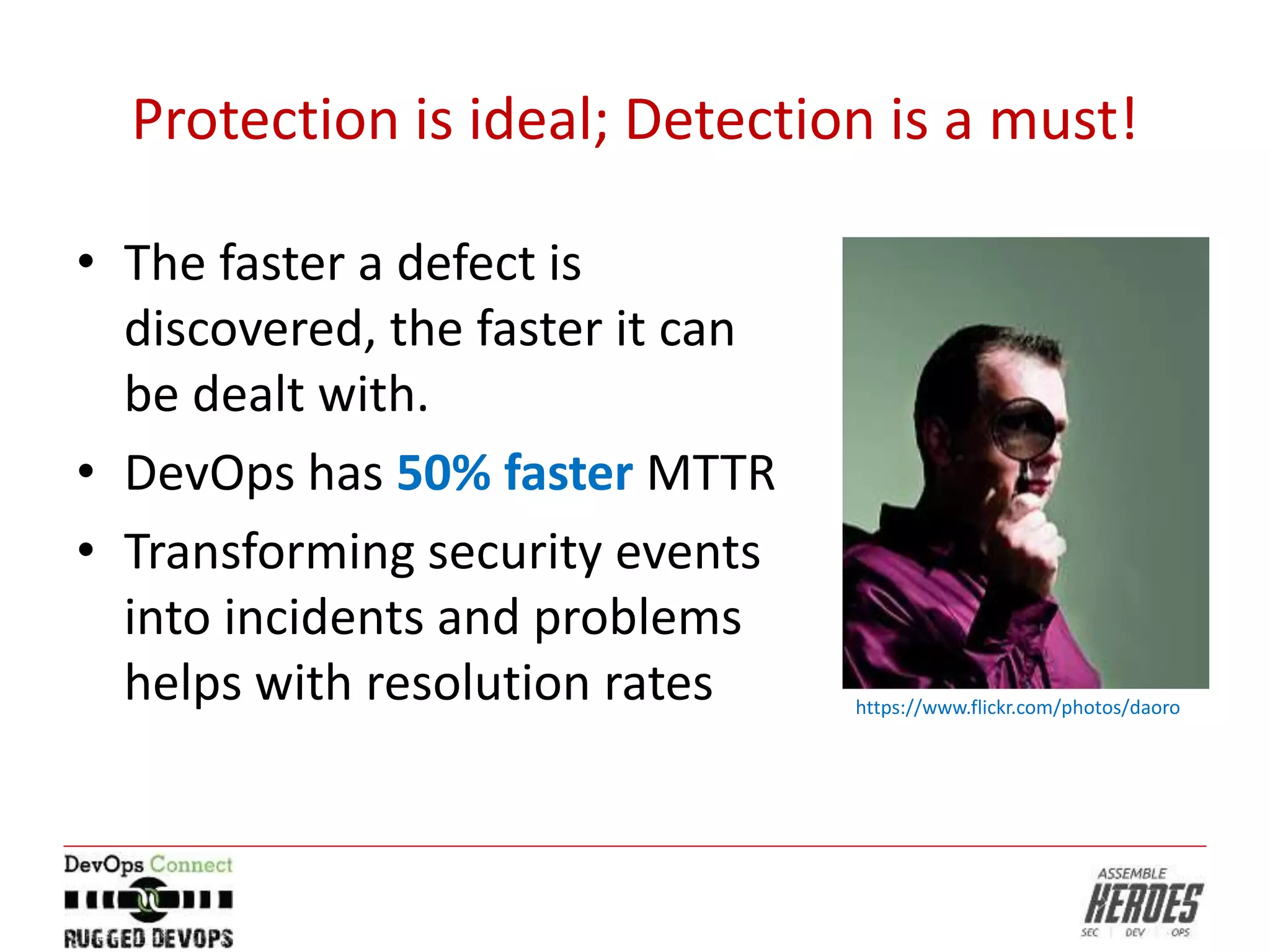 Protection is ideal; Detection is a must!
• The faster a defect is
discovered, the faster it can
be dealt with.
• DevOps has 50% faster MTTR
• Transforming security events
into incidents and problems
helps with resolution rates https://www.flickr.com/photos/daoro
 