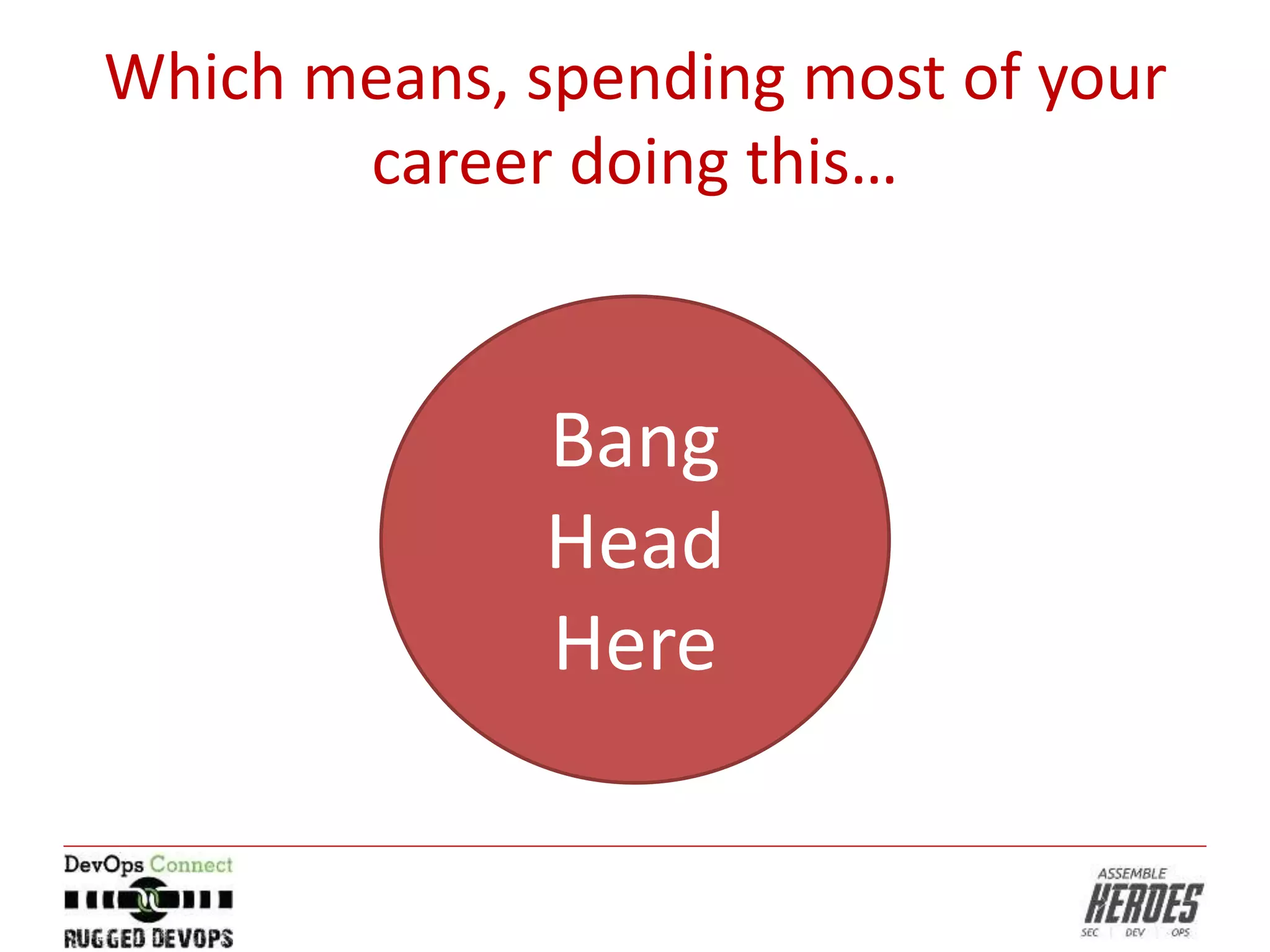 Which means, spending most of your
career doing this…
Bang
Head
Here
 