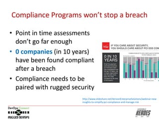 Compliance Programs won’t stop a breach
• Point in time assessments
don’t go far enough
• 0 companies (in 10 years)
have been found compliant
after a breach
• Compliance needs to be
paired with rugged security
http://www.slideshare.net/VerizonEnterpriseSolutions/webinar-new-
insights-to-simplify-pci-compliance-and-manage-risk
 