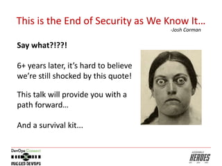 This is the End of Security as We Know It…
Say what?!??!
6+ years later, it’s hard to believe
we’re still shocked by this quote!
This talk will provide you with a
path forward…
And a survival kit...
-Josh Corman
 