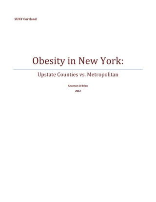 SUNY Cortland




          Obesity in New York:
                Upstate Counties vs. Metropolitan
                            Shannon O'Brien
                                 2012
 