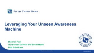 Classification: Internal Use FOR INTERNAL USE ONLY.
Leveraging Your Unseen Awareness
Machine
Shannon Paul
VP, Branded Content and Social Media
Fifth Third Bank
 