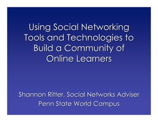 Using Social Networking
 Tools and Technologies to
   Build a Community of
       Online Learners



Shannon Ritter, Social Networks Adviser
     Penn State World Campus
 