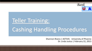 Bank
                                              USA


Teller Training:
Cashing Handling Procedures
            Shannon Rivera | AET545 University of Phoenix
                       Dr. Linda Justus | February 22, 2013
 