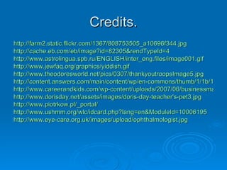 Credits. http://farm2.static.flickr.com/1367/808753505_a10696f344.jpg http://cache.eb.com/eb/image?id=82305&rendTypeId=4 http://www.astrolingua.spb.ru/ENGLISH/inter_eng.files/image001.gif http://www.jewfaq.org/graphics/yiddish.gif http://www.theodoresworld.net/pics/0307/thankyoutroopsImage5.jpg http://content.answers.com/main/content/wp/en-commons/thumb/1/1b/180px-Dowodos.gif http://www.careerandkids.com/wp-content/uploads/2007/06/businessman.jpg http://www.dorisday.net/assets/images/doris-day-teacher's-pet3.jpg http://www.piotrkow.pl/_portal/ http://www.ushmm.org/wlc/idcard.php?lang=en&ModuleId=10006195 http://www.eye-care.org.uk/images/upload/ophthalmologist.jpg 