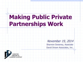 Making Public Private 
Partnerships Work 
November 19, 2014 
Shannon Sweeney, Associate 
David Drown Associates, Inc. 
 