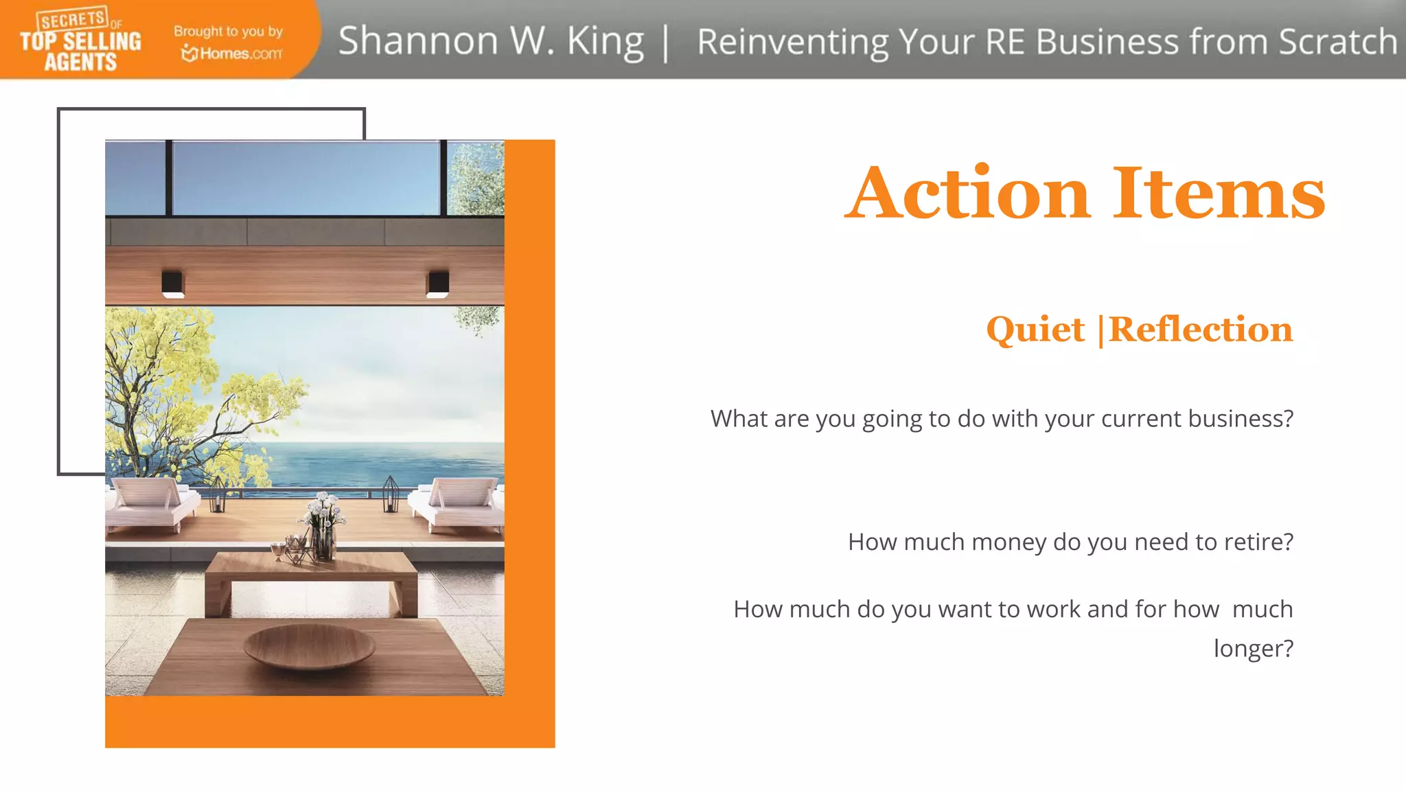 Action Items
Quiet |Reflection
What are you going to do with your current business?
How much money do you need to retire?
How much do you want to work and for how much
longer?
 