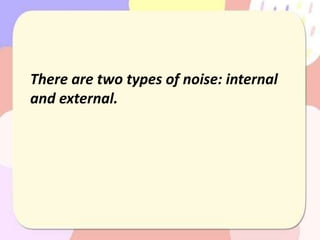 There are two types of noise: internal
and external.
 