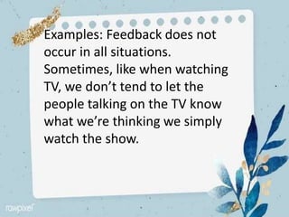 Examples: Feedback does not
occur in all situations.
Sometimes, like when watching
TV, we don’t tend to let the
people talking on the TV know
what we’re thinking we simply
watch the show.
 